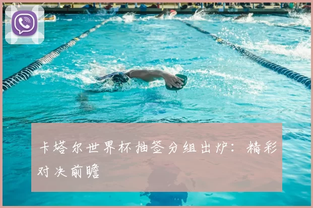 卡塔尔世界杯抽签分组出炉:精彩对决前瞻