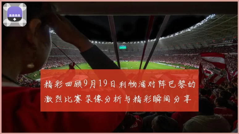精彩回顾9月19日利物浦对阵巴黎的激烈比赛录像分析与精彩瞬间分享