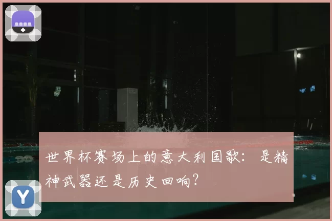 世界杯赛场上的意大利国歌：是精神武器还是历史回响？