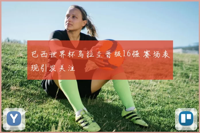 巴西世界杯乌拉圭晋级16强 赛场表现引发关注