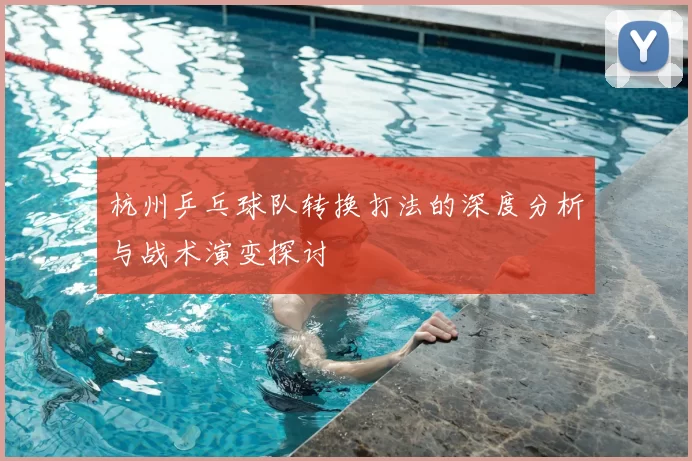 杭州乒乓球队转换打法的深度分析与战术演变探讨