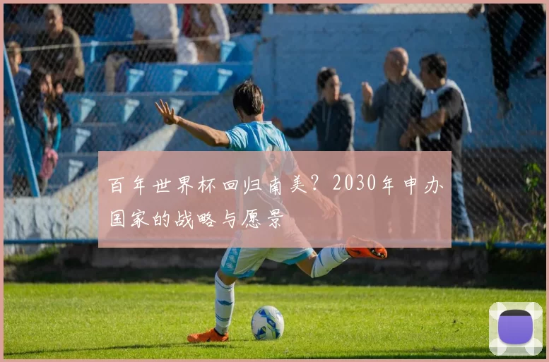 百年世界杯回归南美?2030年申办国家的战略与愿景