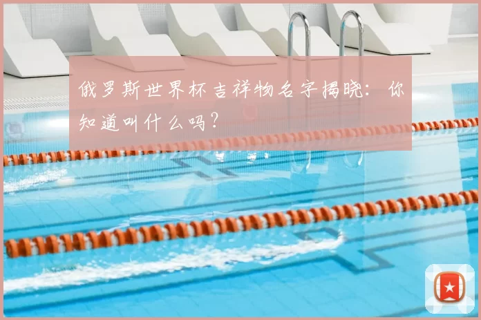 俄罗斯世界杯吉祥物名字揭晓:你知道叫什么吗?