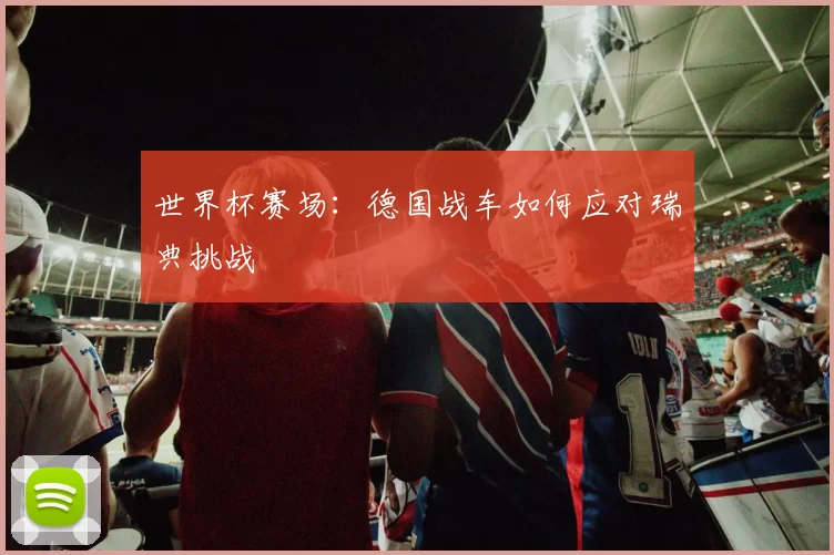 世界杯赛场:德国战车如何应对瑞典挑战