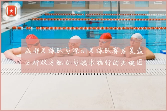 成都足球队与深圳足球队赛后复盘分析双方配合与战术执行的关键因素