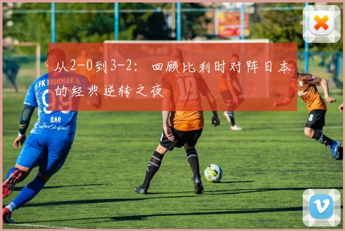 从2-0到3-2：回顾比利时对阵日本的经典逆转之夜