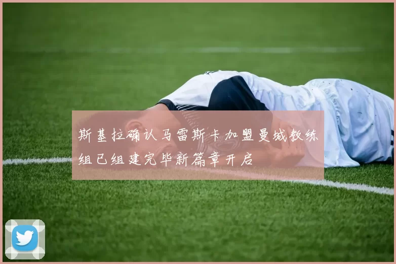 斯基拉确认马雷斯卡加盟曼城教练组已组建完毕新篇章开启