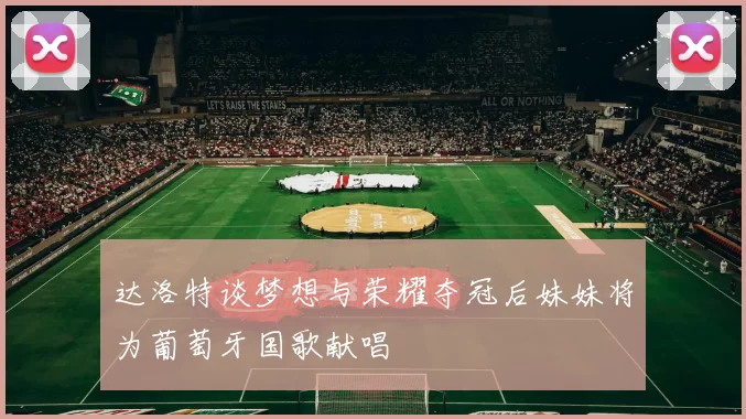 达洛特谈梦想与荣耀夺冠后妹妹将为葡萄牙国歌献唱