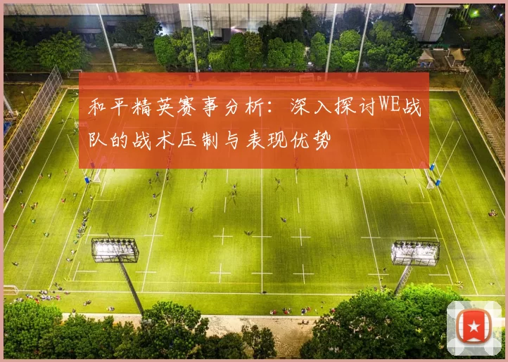 和平精英赛事分析:深入探讨WE战队的战术压制与表现优势