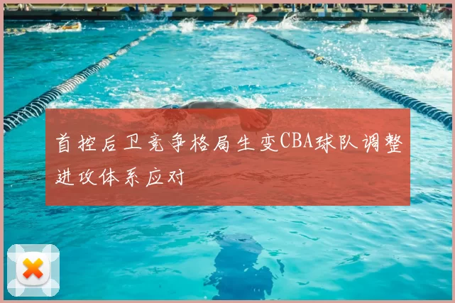 首控后卫竞争格局生变CBA球队调整进攻体系应对
