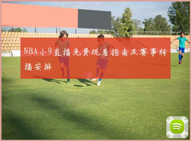 NBA小9直播免费观看指南及赛事转播安排