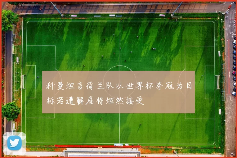 科曼坦言荷兰队以世界杯夺冠为目标若遭解雇将坦然接受