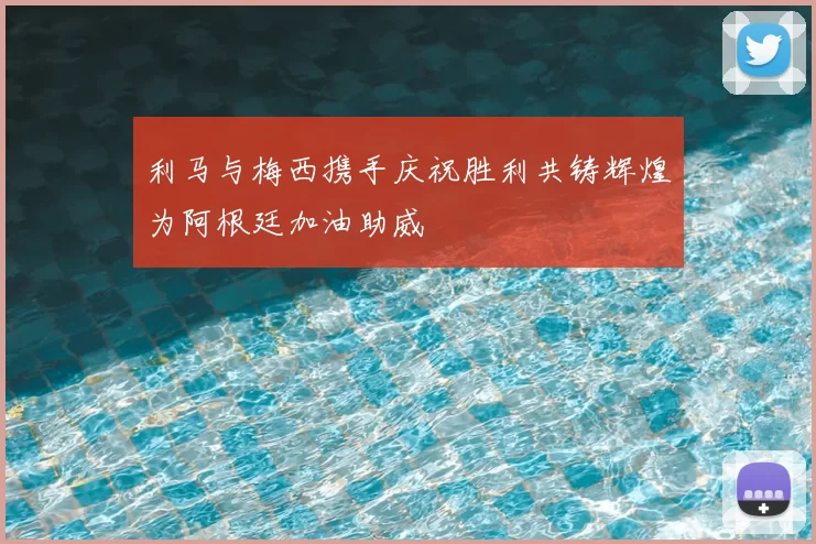 利马与梅西携手庆祝胜利共铸辉煌为阿根廷加油助威