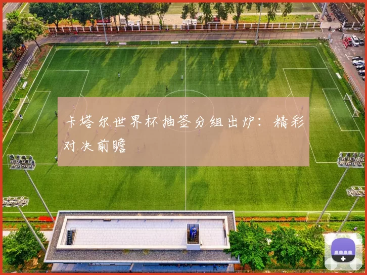 卡塔尔世界杯抽签分组出炉：精彩对决前瞻