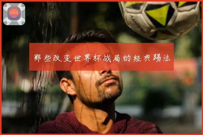 那些改变世界杯战局的经典踢法