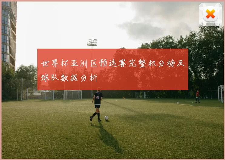 世界杯亚洲区预选赛完整积分榜及球队数据分析
