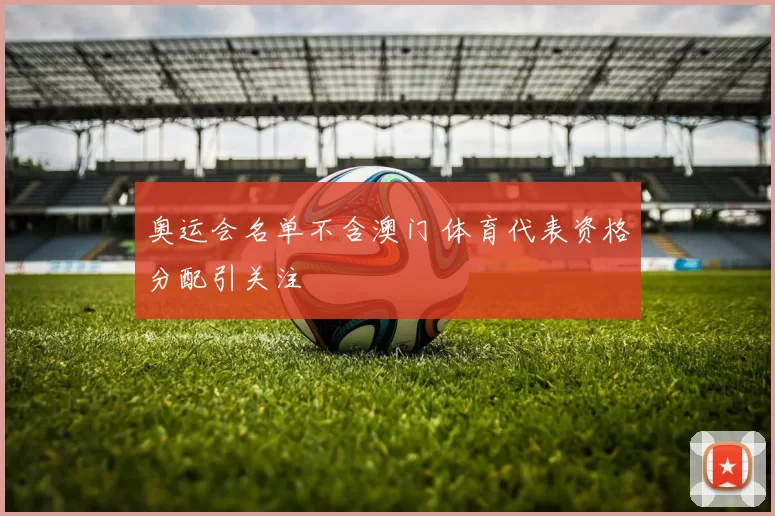 奥运会名单不含澳门 体育代表资格分配引关注