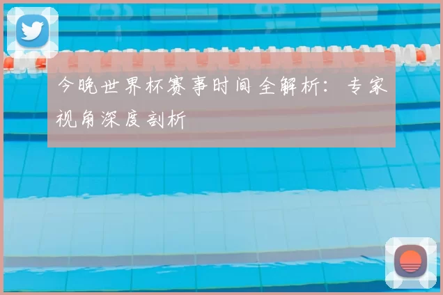 今晚世界杯赛事时间全解析：专家视角深度剖析