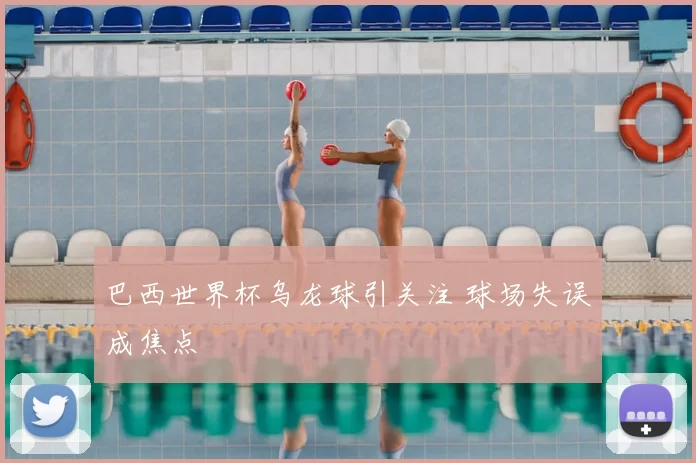 巴西世界杯乌龙球引关注 球场失误成焦点