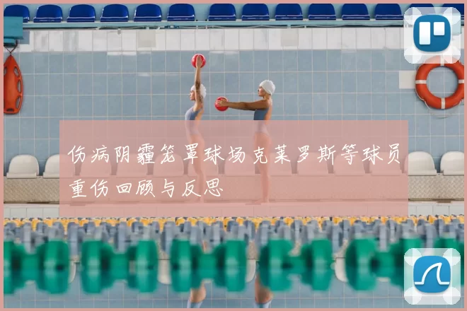 伤病阴霾笼罩球场克莱罗斯等球员重伤回顾与反思