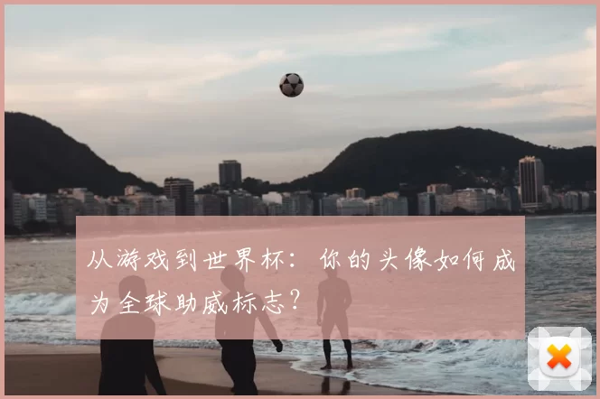从游戏到世界杯:你的头像如何成为全球助威标志?