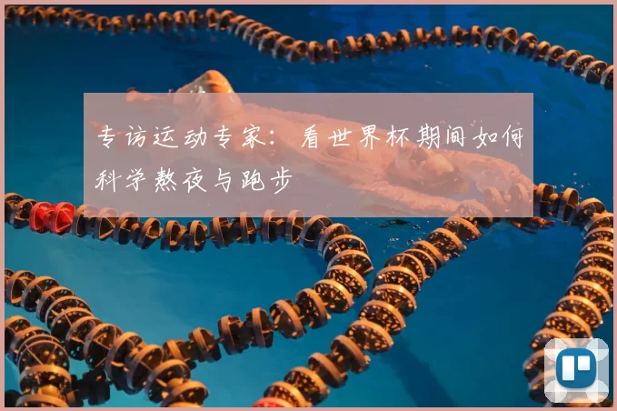 专访运动专家：看世界杯期间如何科学熬夜与跑步