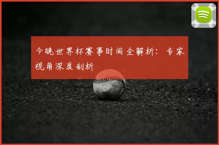 今晚世界杯赛事时间全解析：专家视角深度剖析