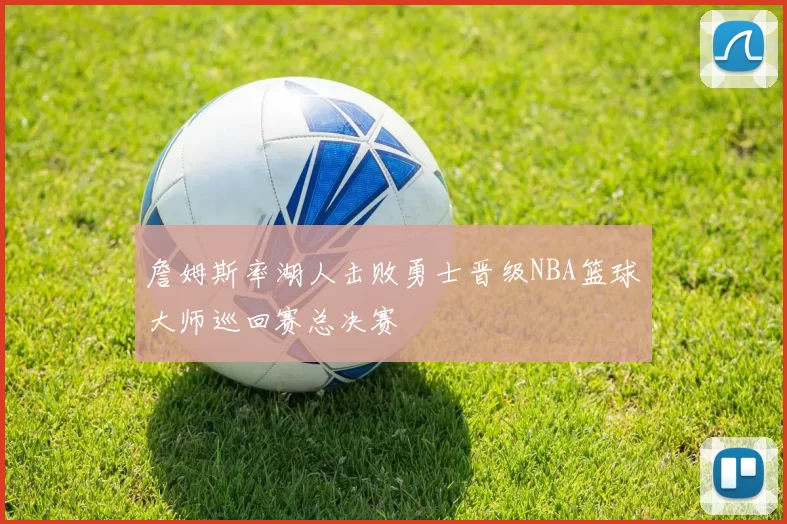 詹姆斯率湖人击败勇士晋级NBA篮球大师巡回赛总决赛