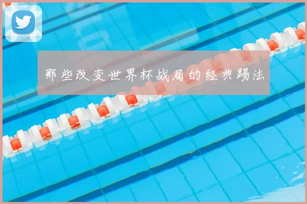 那些改变世界杯战局的经典踢法