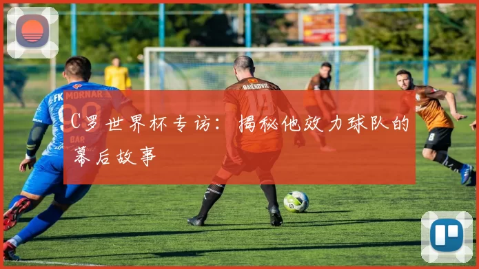 C罗世界杯专访:揭秘他效力球队的幕后故事