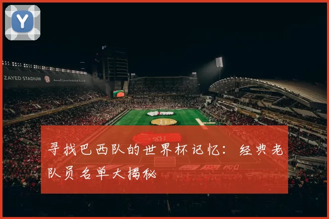 寻找巴西队的世界杯记忆：经典老队员名单大揭秘