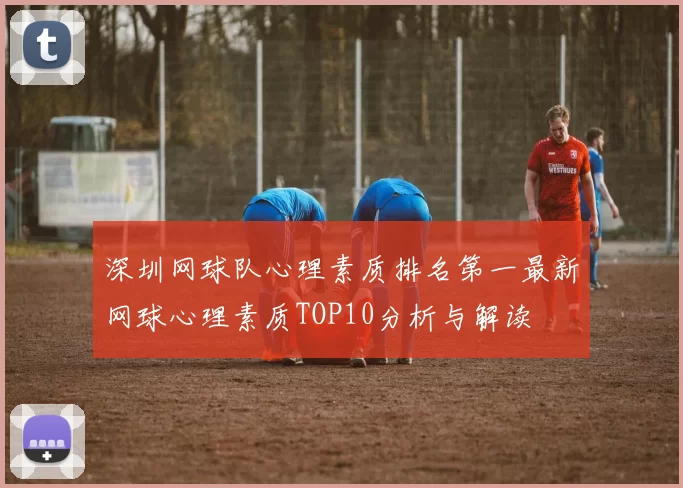 深圳网球队心理素质排名第一最新网球心理素质TOP10分析与解读