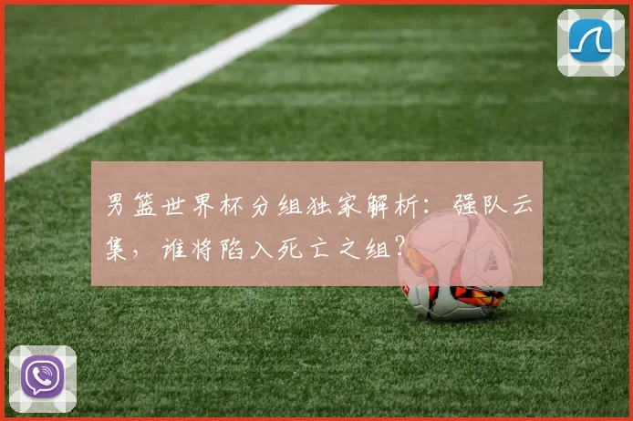男篮世界杯分组独家解析：强队云集，谁将陷入死亡之组？