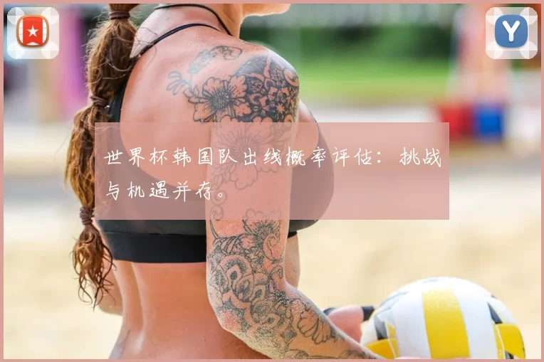 世界杯韩国队出线概率评估:挑战与机遇并存。