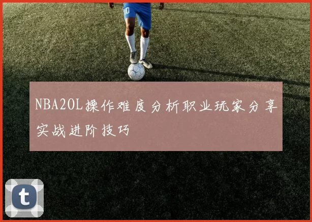 NBA2OL操作难度分析职业玩家分享实战进阶技巧