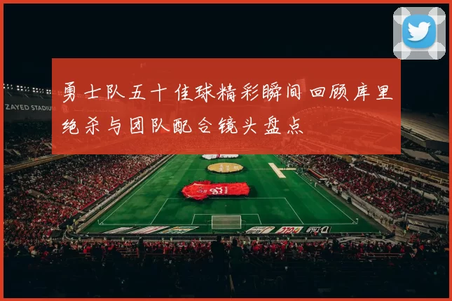 勇士队五十佳球精彩瞬间回顾库里绝杀与团队配合镜头盘点