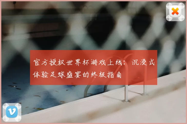 官方授权世界杯游戏上线:沉浸式体验足球盛宴的终极指南