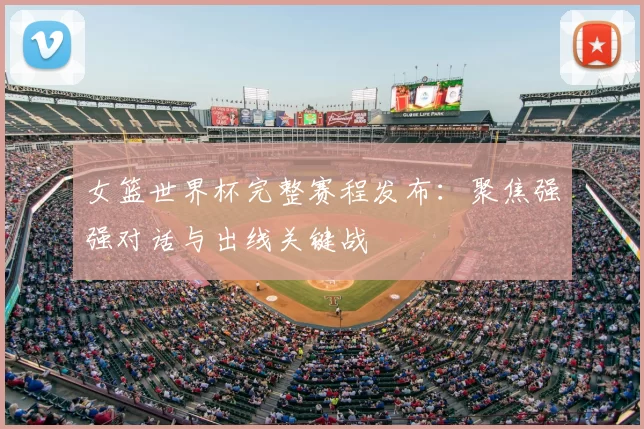 女篮世界杯完整赛程发布：聚焦强强对话与出线关键战