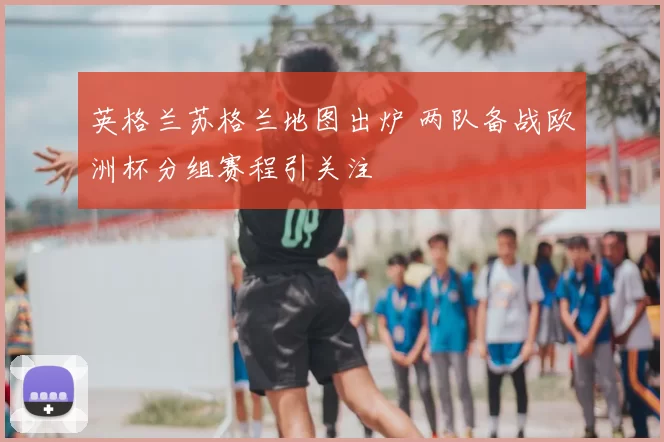 英格兰苏格兰地图出炉 两队备战欧洲杯分组赛程引关注
