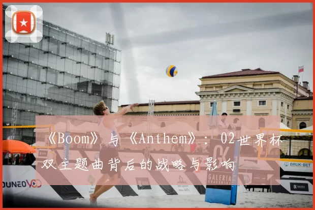 《Boom》与《Anthem》：02世界杯双主题曲背后的战略与影响