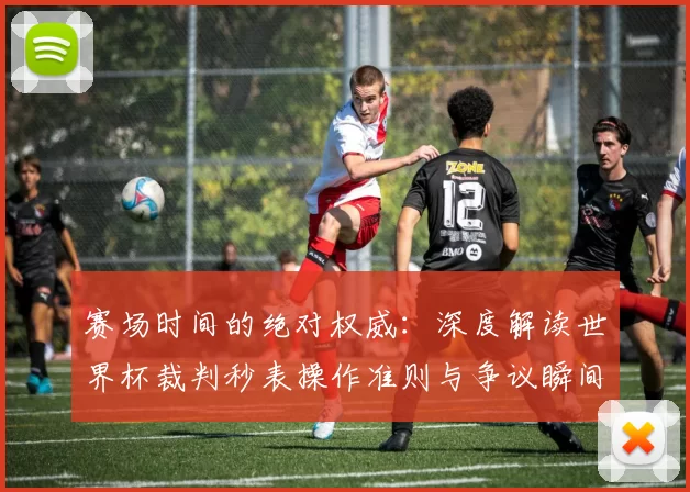 赛场时间的绝对权威:深度解读世界杯裁判秒表操作准则与争议瞬间
