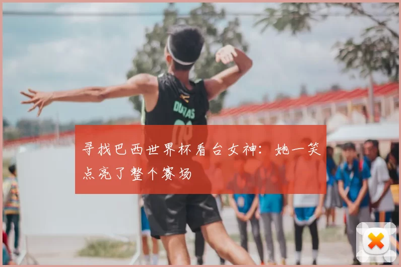 寻找巴西世界杯看台女神：她一笑点亮了整个赛场