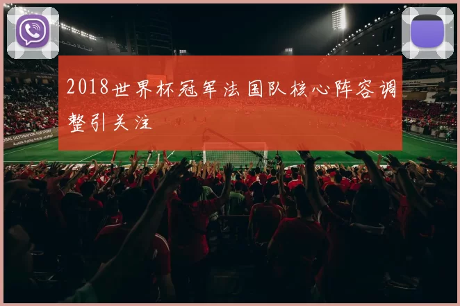 2018世界杯冠军法国队核心阵容调整引关注