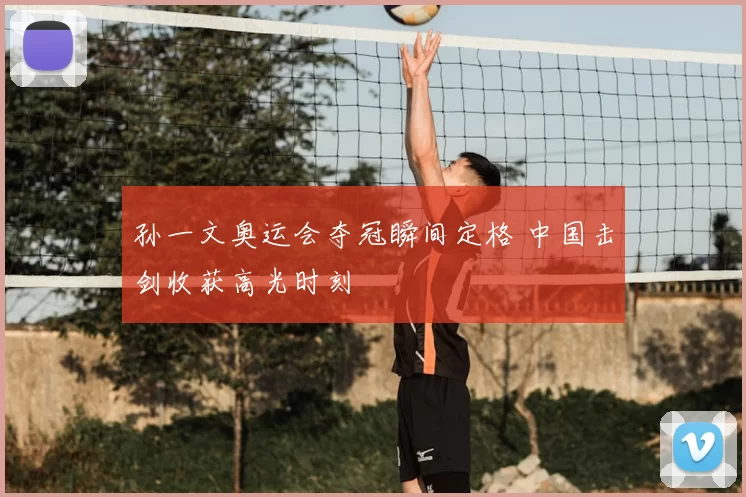 孙一文奥运会夺冠瞬间定格 中国击剑收获高光时刻