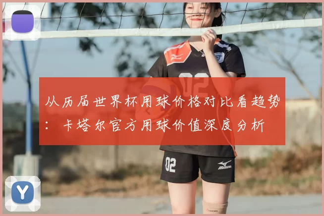从历届世界杯用球价格对比看趋势:卡塔尔官方用球价值深度分析