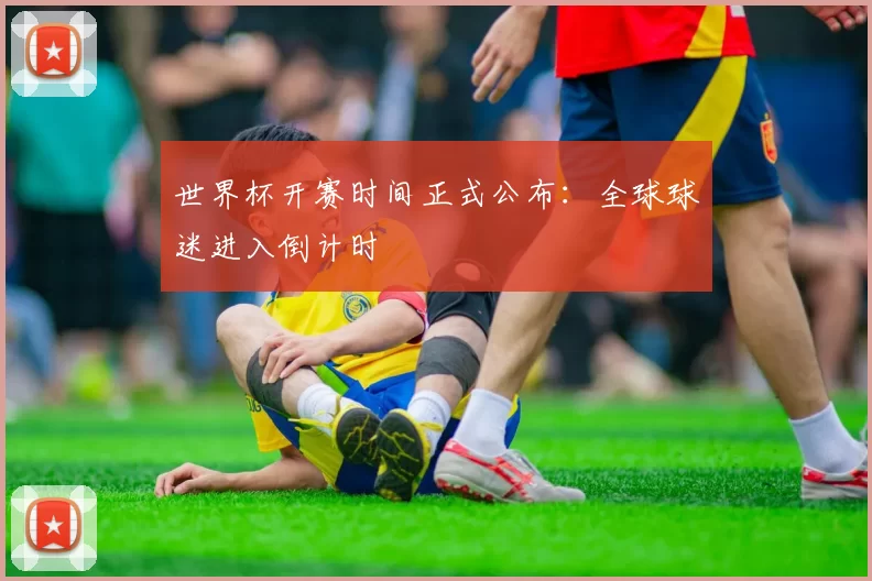 世界杯开赛时间正式公布：全球球迷进入倒计时