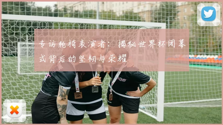 专访轮椅表演者：揭秘世界杯闭幕式背后的坚韧与荣耀