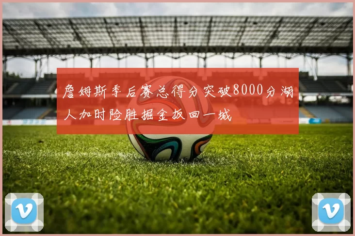 詹姆斯季后赛总得分突破8000分湖人加时险胜掘金扳回一城