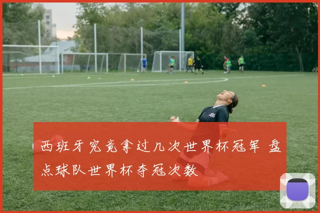 西班牙究竟拿过几次世界杯冠军 盘点球队世界杯夺冠次数