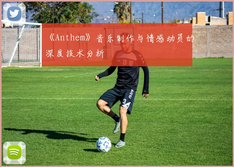 《Anthem》音乐制作与情感动员的深度技术分析